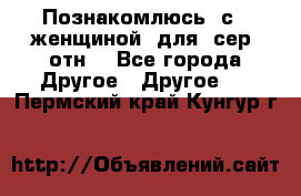 Познакомлюсь  с   женщиной  для  сер  отн. - Все города Другое » Другое   . Пермский край,Кунгур г.